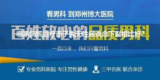 哪家病院治疗赤子先天性尿说念下裂相比好?